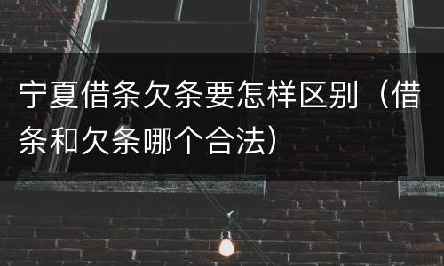 宁夏借条欠条要怎样区别（借条和欠条哪个合法）