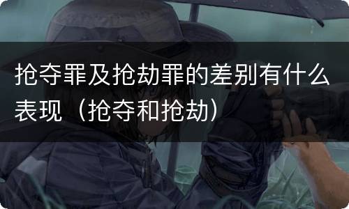 抢夺罪及抢劫罪的差别有什么表现（抢夺和抢劫）