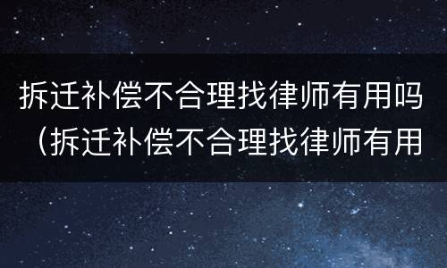 拆迁补偿不合理找律师有用吗（拆迁补偿不合理找律师有用吗知乎）
