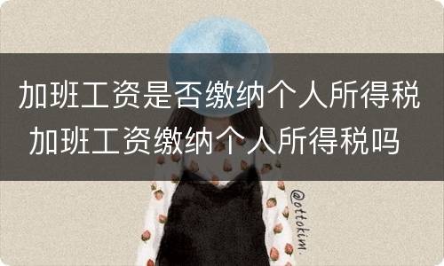加班工资是否缴纳个人所得税 加班工资缴纳个人所得税吗