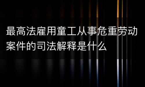 最高法雇用童工从事危重劳动案件的司法解释是什么