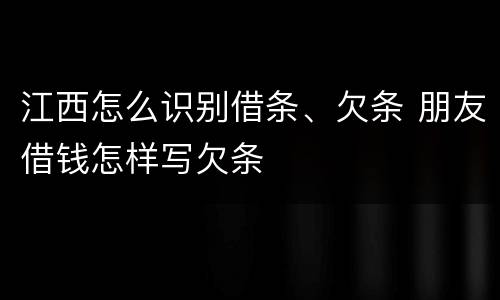 江西怎么识别借条、欠条 朋友借钱怎样写欠条