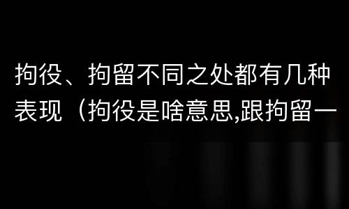 拘役、拘留不同之处都有几种表现（拘役是啥意思,跟拘留一样吗）