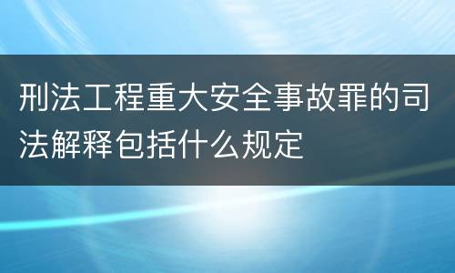 刑法工程重大安全事故罪的司法解释包括什么规定