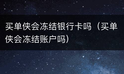 买单侠会冻结银行卡吗（买单侠会冻结账户吗）