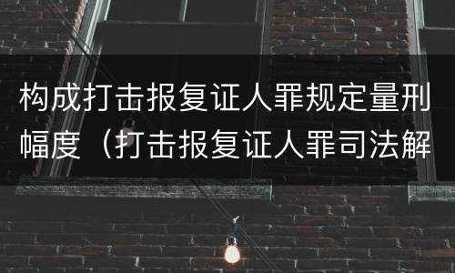 构成打击报复证人罪规定量刑幅度（打击报复证人罪司法解释）