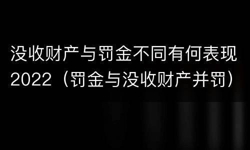 没收财产与罚金不同有何表现2022（罚金与没收财产并罚）