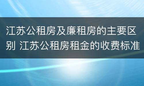 江苏公租房及廉租房的主要区别 江苏公租房租金的收费标准