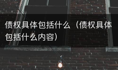 债权具体包括什么（债权具体包括什么内容）