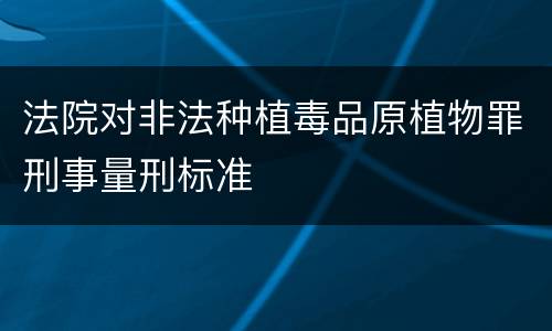 法院对非法种植毒品原植物罪刑事量刑标准