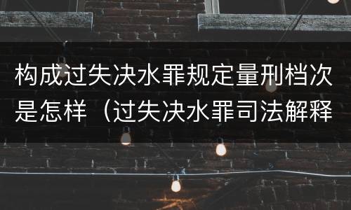 构成过失决水罪规定量刑档次是怎样（过失决水罪司法解释）
