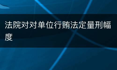 法院对对单位行贿法定量刑幅度