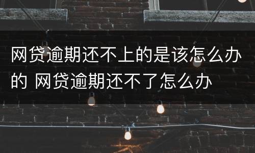 网贷逾期还不上的是该怎么办的 网贷逾期还不了怎么办