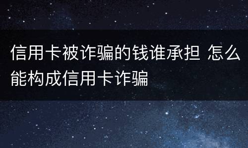 信用卡被诈骗的钱谁承担 怎么能构成信用卡诈骗