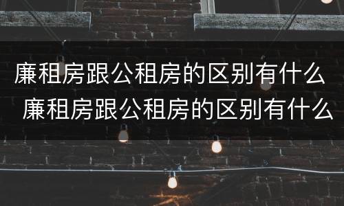 廉租房跟公租房的区别有什么 廉租房跟公租房的区别有什么不同