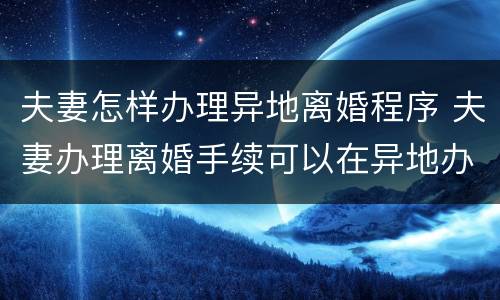 夫妻怎样办理异地离婚程序 夫妻办理离婚手续可以在异地办理吗