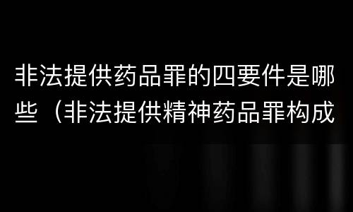 非法提供药品罪的四要件是哪些（非法提供精神药品罪构成要件）