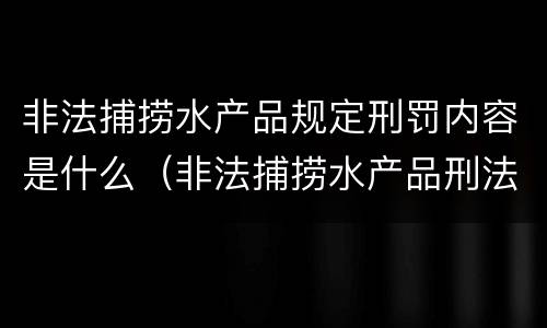 非法捕捞水产品规定刑罚内容是什么（非法捕捞水产品刑法多少条）