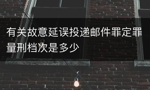 有关故意延误投递邮件罪定罪量刑档次是多少