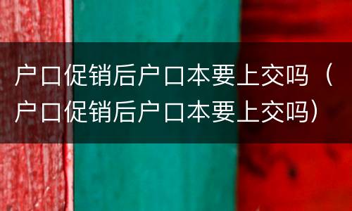 户口促销后户口本要上交吗（户口促销后户口本要上交吗）