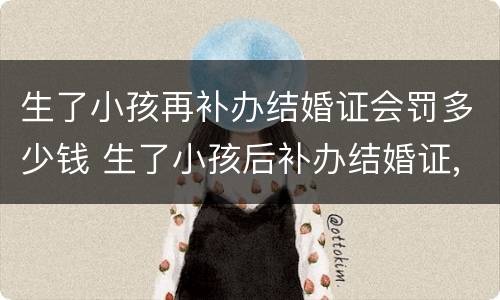 生了小孩再补办结婚证会罚多少钱 生了小孩后补办结婚证,能报销生育险吗