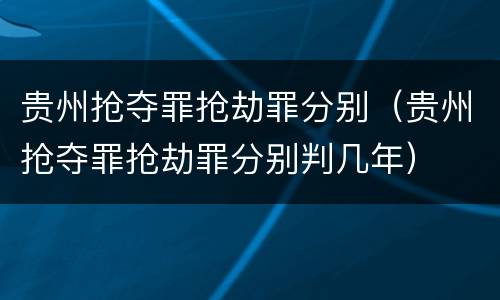 贵州抢夺罪抢劫罪分别（贵州抢夺罪抢劫罪分别判几年）