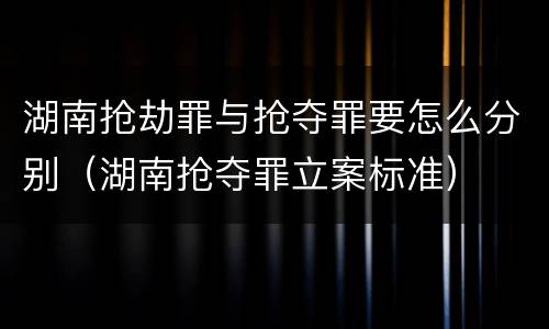湖南抢劫罪与抢夺罪要怎么分别（湖南抢夺罪立案标准）