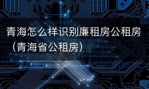 青海怎么样识别廉租房公租房（青海省公租房）