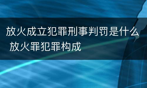 放火成立犯罪刑事判罚是什么 放火罪犯罪构成