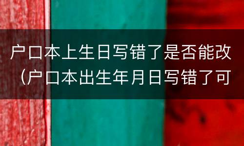 户口本上生日写错了是否能改（户口本出生年月日写错了可以改吗?）