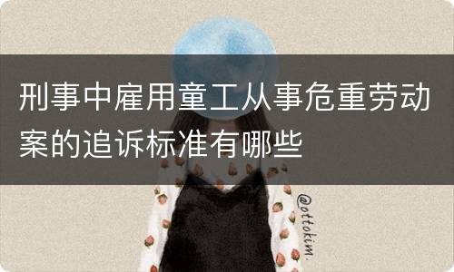 刑事中雇用童工从事危重劳动案的追诉标准有哪些