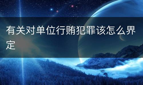 有关对单位行贿犯罪该怎么界定