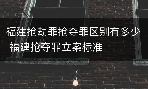 福建抢劫罪抢夺罪区别有多少 福建抢夺罪立案标准