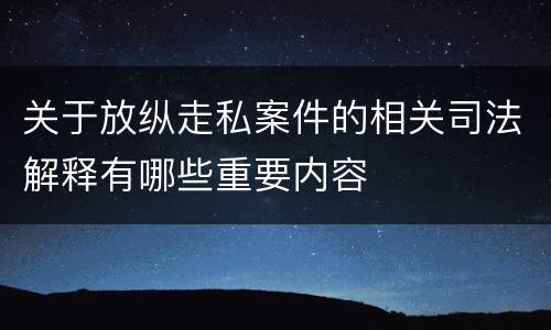 关于放纵走私案件的相关司法解释有哪些重要内容