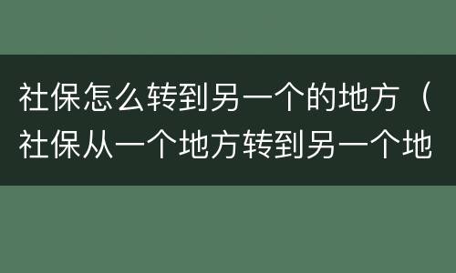 社保怎么转到另一个的地方（社保从一个地方转到另一个地方需要什么手续）
