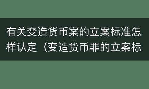 有关变造货币案的立案标准怎样认定（变造货币罪的立案标准）