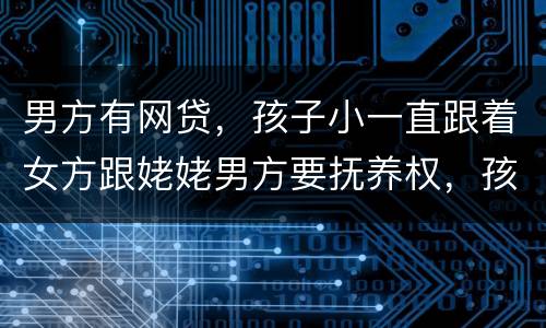男方有网贷，孩子小一直跟着女方跟姥姥男方要抚养权，孩子会判给男方吗