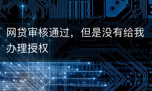 网贷审核通过，但是没有给我办理授权