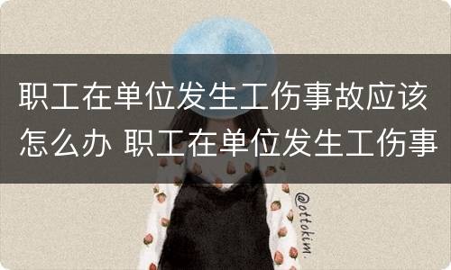 职工在单位发生工伤事故应该怎么办 职工在单位发生工伤事故应该怎么办呢