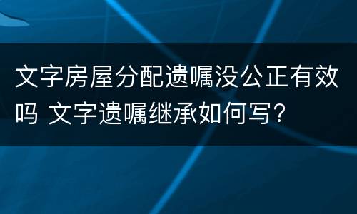 文字房屋分配遗嘱没公正有效吗 文字遗嘱继承如何写?