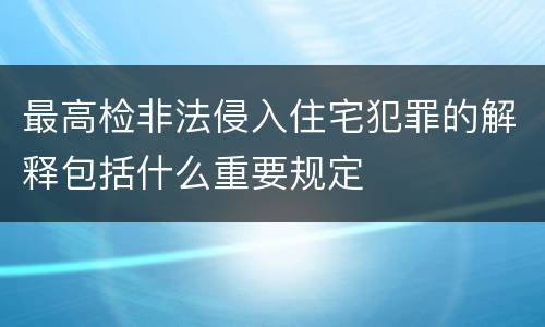 最高检非法侵入住宅犯罪的解释包括什么重要规定