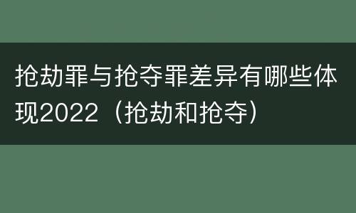抢劫罪与抢夺罪差异有哪些体现2022（抢劫和抢夺）