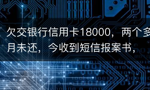欠交银行信用卡18000，两个多月未还，今收到短信报案书，这是真的吗