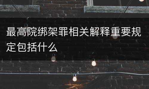 最高院绑架罪相关解释重要规定包括什么