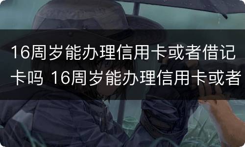 16周岁能办理信用卡或者借记卡吗 16周岁能办理信用卡或者借记卡吗