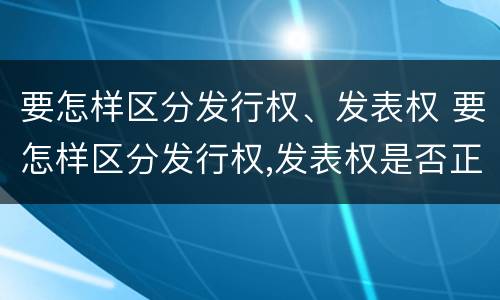 要怎样区分发行权、发表权 要怎样区分发行权,发表权是否正确
