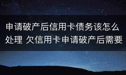 申请破产后信用卡债务该怎么处理 欠信用卡申请破产后需要还债吗
