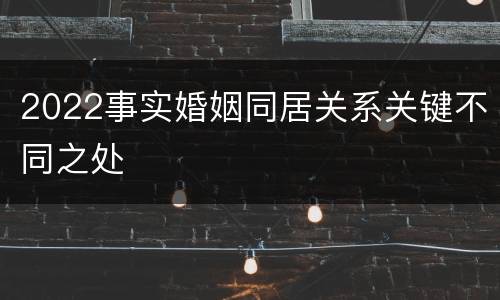 2022事实婚姻同居关系关键不同之处