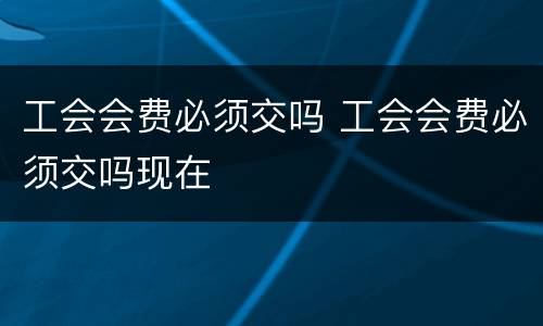 工会会费必须交吗 工会会费必须交吗现在