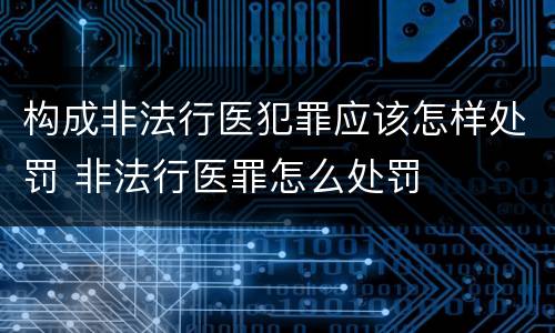 构成非法行医犯罪应该怎样处罚 非法行医罪怎么处罚